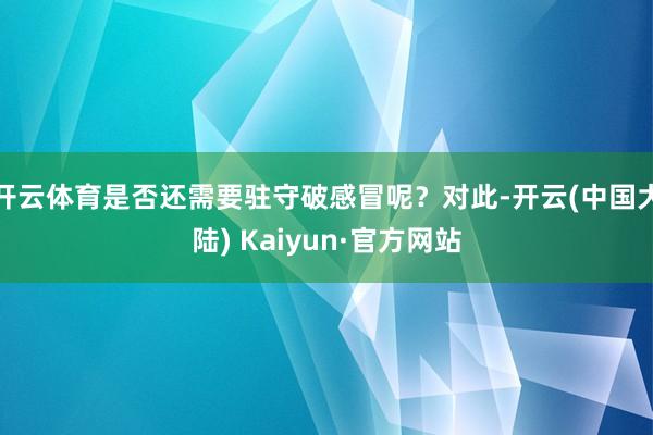 开云体育是否还需要驻守破感冒呢？对此-开云(中国大陆) Kaiyun·官方网站