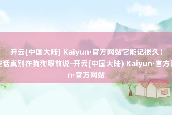 开云(中国大陆) Kaiyun·官方网站它能记很久！有些话真别在狗狗眼前说-开云(中国大陆) Kaiyun·官方网站