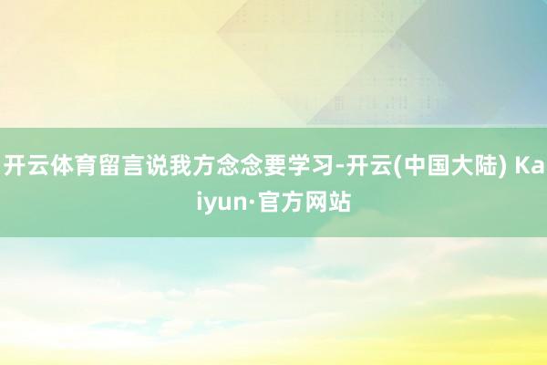 开云体育留言说我方念念要学习-开云(中国大陆) Kaiyun·官方网站
