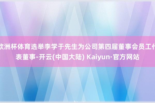 欧洲杯体育选举李学于先生为公司第四届董事会员工代表董事-开云(中国大陆) Kaiyun·官方网站