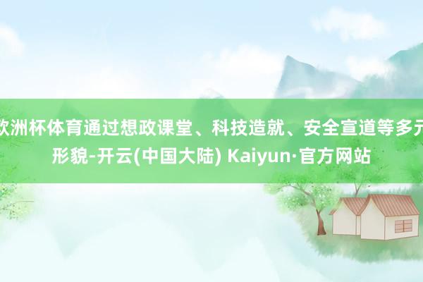 欧洲杯体育通过想政课堂、科技造就、安全宣道等多元形貌-开云(中国大陆) Kaiyun·官方网站