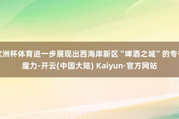 欧洲杯体育进一步展现出西海岸新区“啤酒之城”的专有魔力-开云(中国大陆) Kaiyun·官方网站