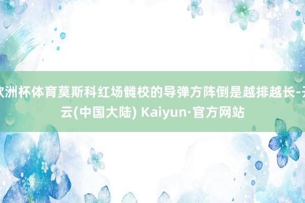 欧洲杯体育莫斯科红场雠校的导弹方阵倒是越排越长-开云(中国大陆) Kaiyun·官方网站