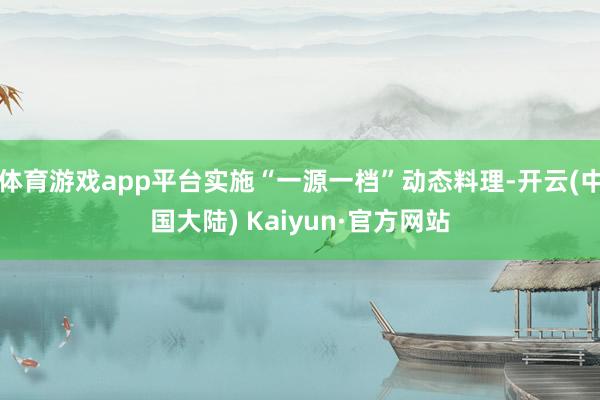 体育游戏app平台实施“一源一档”动态料理-开云(中国大陆) Kaiyun·官方网站