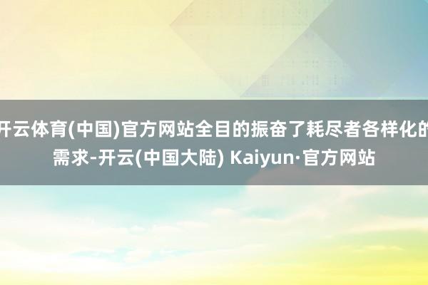 开云体育(中国)官方网站全目的振奋了耗尽者各样化的需求-开云(中国大陆) Kaiyun·官方网站