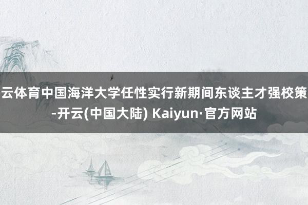 开云体育中国海洋大学任性实行新期间东谈主才强校策略-开云(中国大陆) Kaiyun·官方网站
