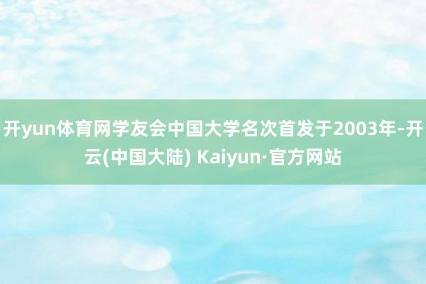 开yun体育网学友会中国大学名次首发于2003年-开云(中国大陆) Kaiyun·官方网站