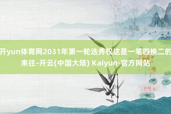 开yun体育网2031年第一轮选秀权这是一笔四换二的来往-开云(中国大陆) Kaiyun·官方网站