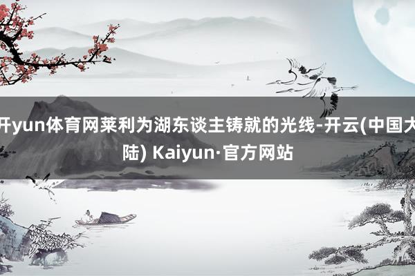 开yun体育网莱利为湖东谈主铸就的光线-开云(中国大陆) Kaiyun·官方网站