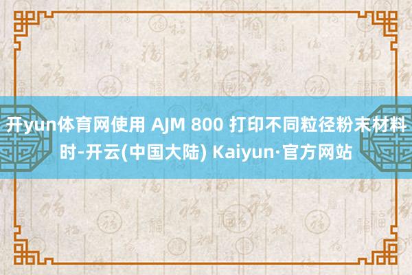 开yun体育网使用 AJM 800 打印不同粒径粉末材料时-开云(中国大陆) Kaiyun·官方网站
