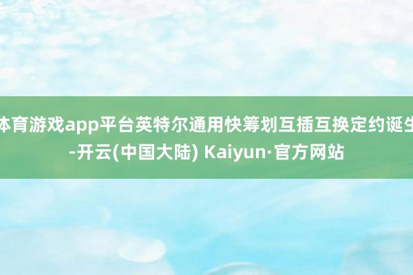 体育游戏app平台英特尔通用快筹划互插互换定约诞生-开云(中国大陆) Kaiyun·官方网站