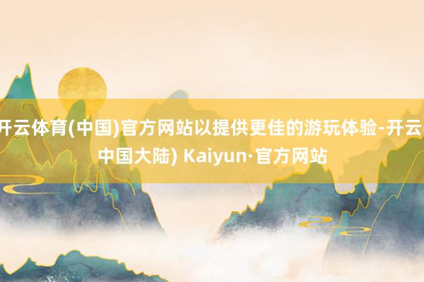 开云体育(中国)官方网站以提供更佳的游玩体验-开云(中国大陆) Kaiyun·官方网站