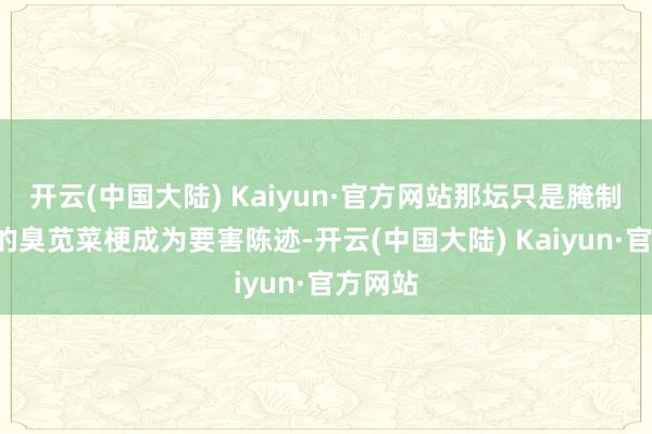 开云(中国大陆) Kaiyun·官方网站那坛只是腌制了3天的臭苋菜梗成为要害陈迹-开云(中国大陆) Kaiyun·官方网站