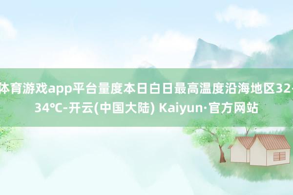 体育游戏app平台量度本日白日最高温度沿海地区32-34℃-开云(中国大陆) Kaiyun·官方网站