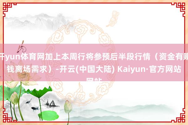 开yun体育网加上本周行将参预后半段行情（资金有赚钱离场需求）-开云(中国大陆) Kaiyun·官方网站