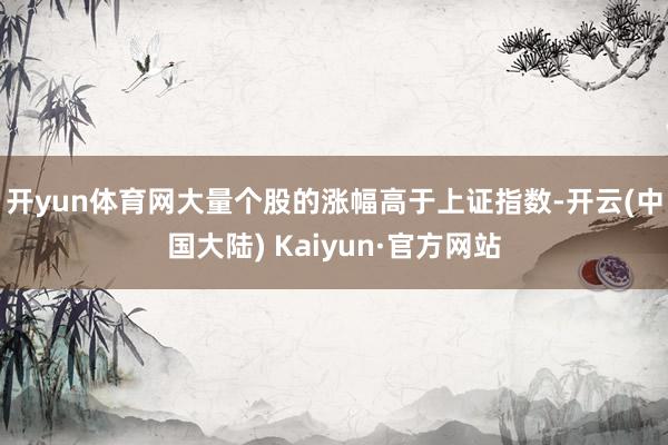 开yun体育网　　大量个股的涨幅高于上证指数-开云(中国大陆) Kaiyun·官方网站