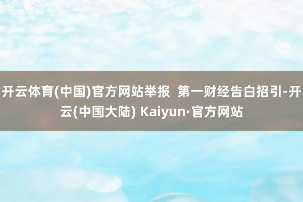 开云体育(中国)官方网站举报  第一财经告白招引-开云(中国大陆) Kaiyun·官方网站