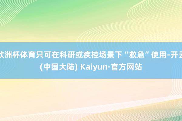 欧洲杯体育只可在科研或疾控场景下“救急”使用-开云(中国大陆) Kaiyun·官方网站