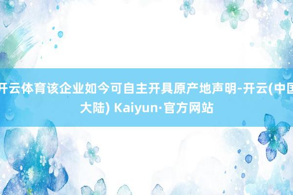 开云体育该企业如今可自主开具原产地声明-开云(中国大陆) Kaiyun·官方网站