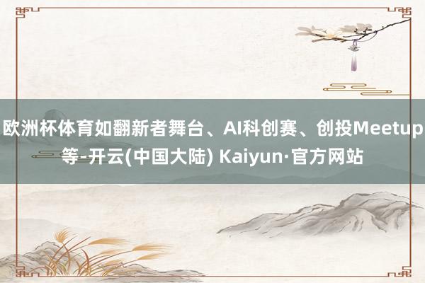 欧洲杯体育如翻新者舞台、AI科创赛、创投Meetup等-开云(中国大陆) Kaiyun·官方网站
