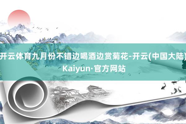 开云体育九月份不错边喝酒边赏菊花-开云(中国大陆) Kaiyun·官方网站