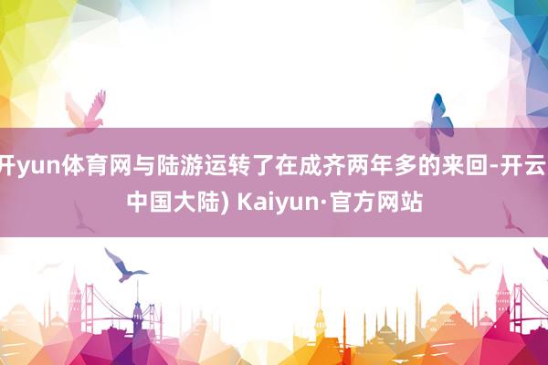 开yun体育网与陆游运转了在成齐两年多的来回-开云(中国大陆) Kaiyun·官方网站