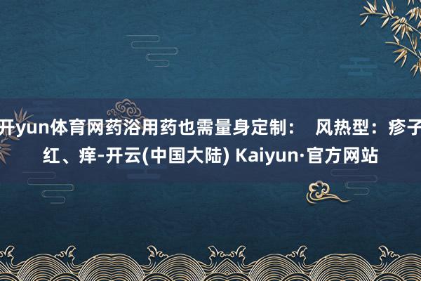 开yun体育网药浴用药也需量身定制：  风热型：疹子红、痒-开云(中国大陆) Kaiyun·官方网站