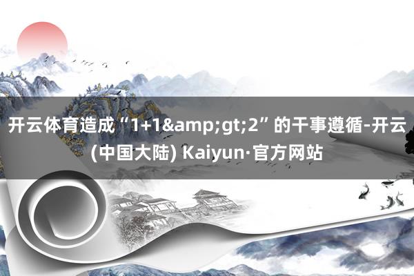 开云体育造成“1+1&gt;2”的干事遵循-开云(中国大陆) Kaiyun·官方网站