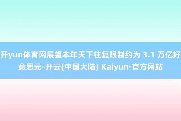 开yun体育网展望本年天下往复限制约为 3.1 万亿好意思元-开云(中国大陆) Kaiyun·官方网站