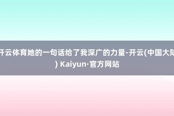 开云体育她的一句话给了我深广的力量-开云(中国大陆) Kaiyun·官方网站