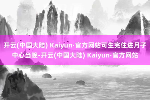 开云(中国大陆) Kaiyun·官方网站可生完住进月子中心当晚-开云(中国大陆) Kaiyun·官方网站