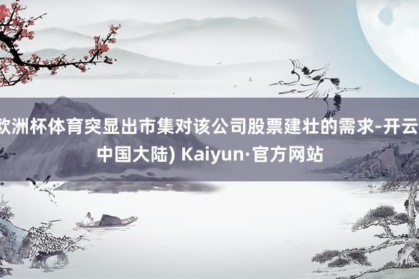 欧洲杯体育突显出市集对该公司股票建壮的需求-开云(中国大陆) Kaiyun·官方网站