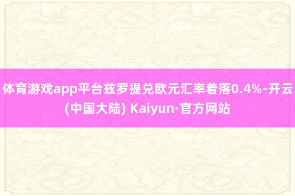 体育游戏app平台兹罗提兑欧元汇率着落0.4%-开云(中国大陆) Kaiyun·官方网站