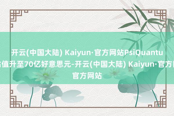 开云(中国大陆) Kaiyun·官方网站PsiQuantum估值升至70亿好意思元-开云(中国大陆) Kaiyun·官方网站