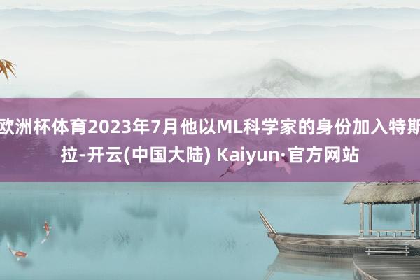 欧洲杯体育2023年7月他以ML科学家的身份加入特斯拉-开云(中国大陆) Kaiyun·官方网站
