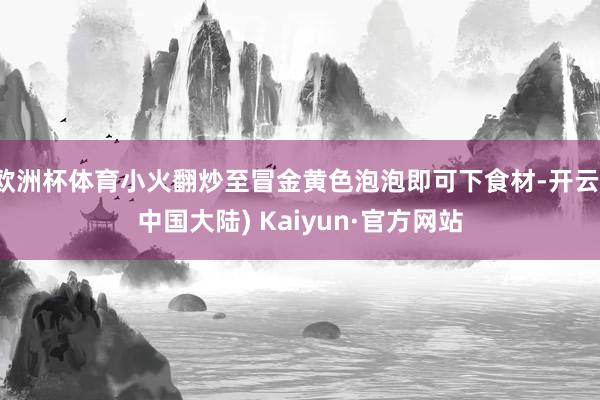 欧洲杯体育小火翻炒至冒金黄色泡泡即可下食材-开云(中国大陆) Kaiyun·官方网站