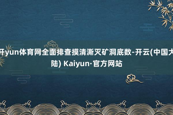 开yun体育网全面排查摸清澌灭矿洞底数-开云(中国大陆) Kaiyun·官方网站