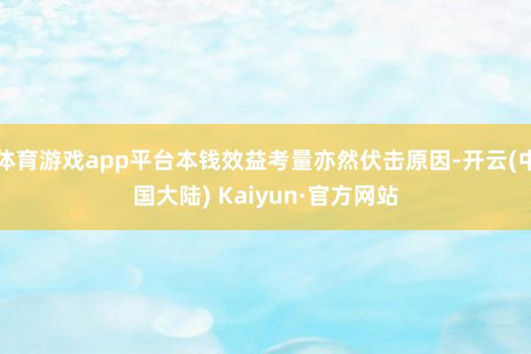 体育游戏app平台本钱效益考量亦然伏击原因-开云(中国大陆) Kaiyun·官方网站