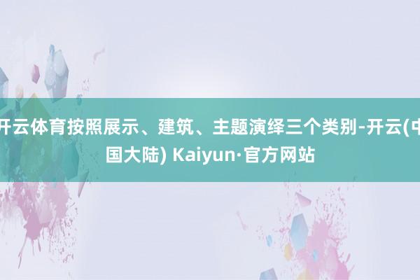 开云体育按照展示、建筑、主题演绎三个类别-开云(中国大陆) Kaiyun·官方网站