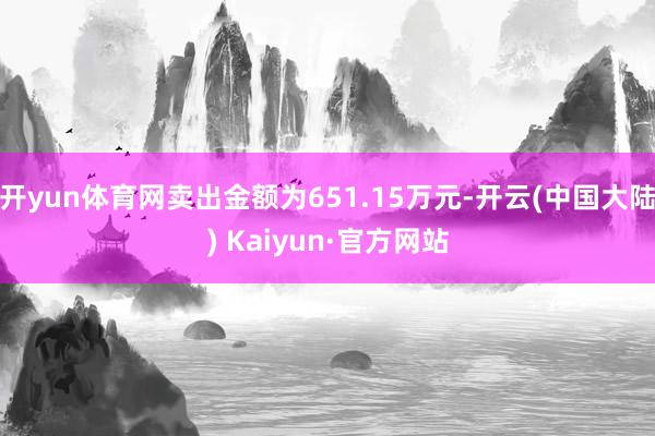 开yun体育网卖出金额为651.15万元-开云(中国大陆) Kaiyun·官方网站