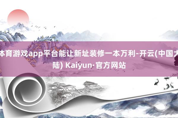 体育游戏app平台能让新址装修一本万利-开云(中国大陆) Kaiyun·官方网站