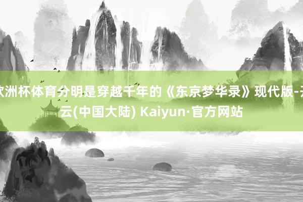 欧洲杯体育分明是穿越千年的《东京梦华录》现代版-开云(中国大陆) Kaiyun·官方网站