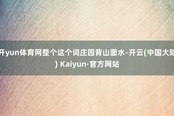 开yun体育网整个这个词庄园背山面水-开云(中国大陆) Kaiyun·官方网站