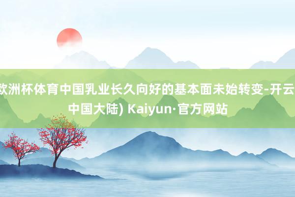 欧洲杯体育中国乳业长久向好的基本面未始转变-开云(中国大陆) Kaiyun·官方网站