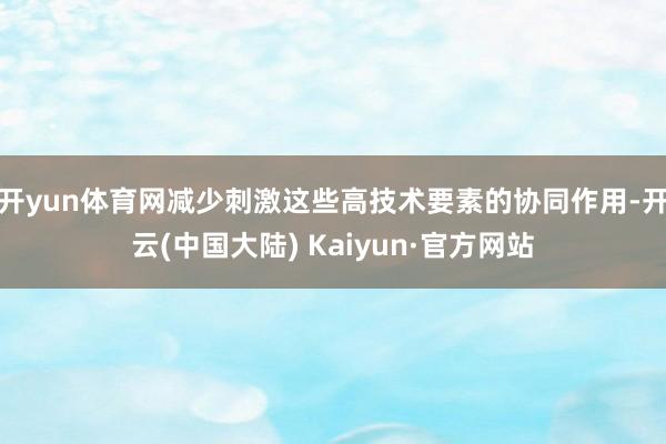 开yun体育网减少刺激这些高技术要素的协同作用-开云(中国大陆) Kaiyun·官方网站