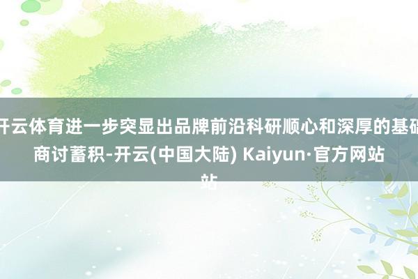 开云体育进一步突显出品牌前沿科研顺心和深厚的基础商讨蓄积-开云(中国大陆) Kaiyun·官方网站