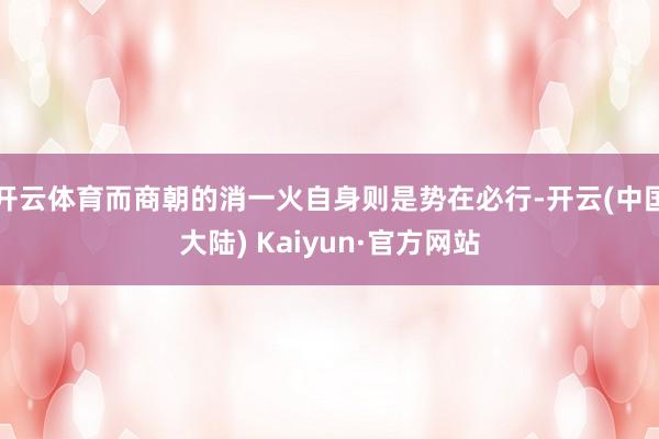 开云体育而商朝的消一火自身则是势在必行-开云(中国大陆) Kaiyun·官方网站