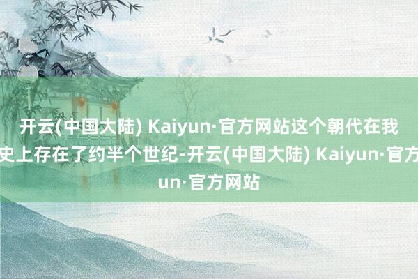 开云(中国大陆) Kaiyun·官方网站这个朝代在我国历史上存在了约半个世纪-开云(中国大陆) Kaiyun·官方网站