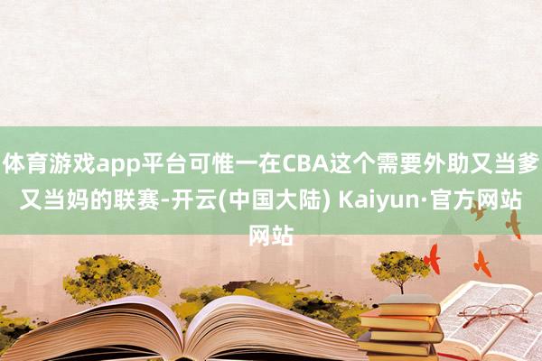 体育游戏app平台可惟一在CBA这个需要外助又当爹又当妈的联赛-开云(中国大陆) Kaiyun·官方网站