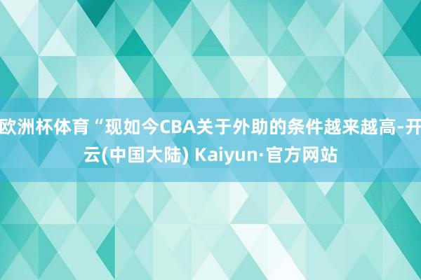 欧洲杯体育“现如今CBA关于外助的条件越来越高-开云(中国大陆) Kaiyun·官方网站